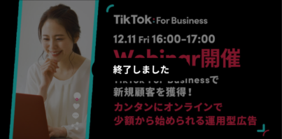 【12月11日Webinar開催】新規顧客を獲得！カンタンにオンラインで少額から始められる運用型広告TikTok For Business