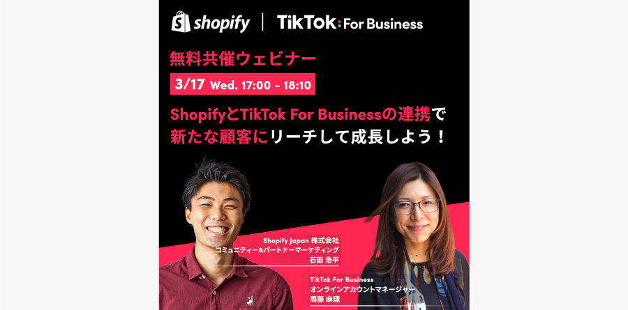 【募集中】3/17(水)17:00〜 ShopifyとTikTok For Businessの共催ウェビナー開催!ECビジネスの可能性をもっと広げよう!