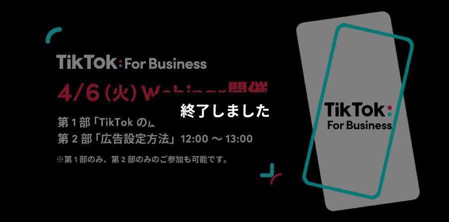 4/6（火）11:00〜Webinar開催｜最新のTikTokトレンドから広告設定方法までわかりやすく解説！TikTok For Businessでカンタンに少額から始められる広告で新規顧客を獲得！