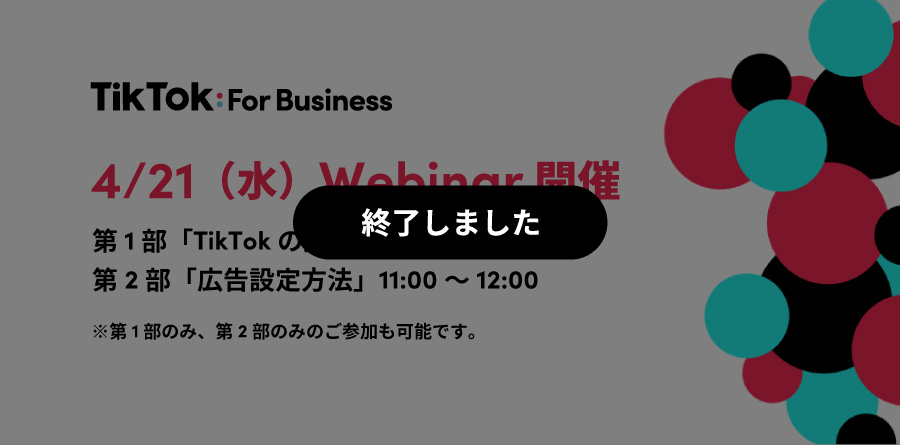 4/21（水）10:00〜Webinar開催｜最新のTikTokトレンドから広告設定方法までわかりやすく解説！TikTok For Businessでカンタンに少額から始められる広告で新規顧客を獲得！