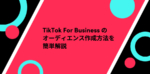 TikTok For Businessのオーディエンス作成方法を簡単解説