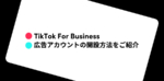 TikTok For Business 広告アカウントの開設方法