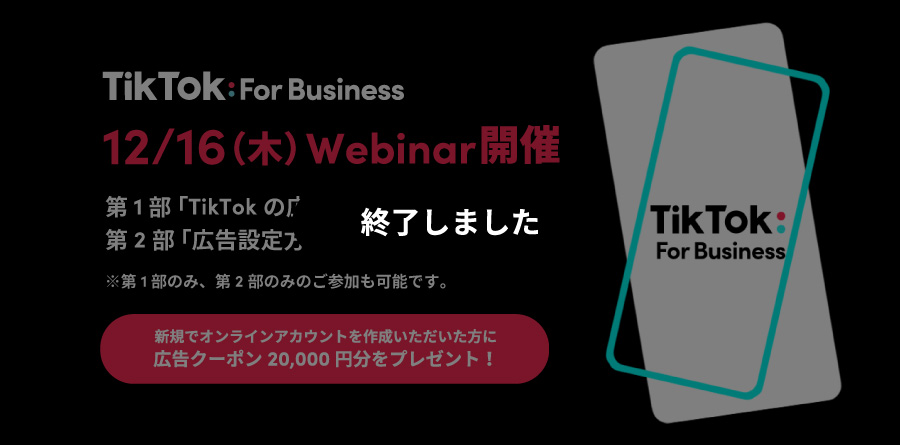 12/16（木）11:00〜Webinar開催｜最新のTikTokトレンドから広告設定方法までわかりやすく解説！TikTok For Businessでカンタンに少額から始められる広告で新規顧客を獲得！