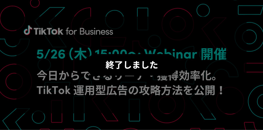 5/26（木）15:00〜Webinar開催｜今日からできるリーチ・獲得効率化。TikTok運用型広告の攻略方法を公開！