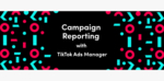 TikTok Ads Managerのレポートツールを使いこなして、パフォーマンスを向上する方法