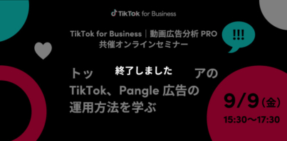 9/9（金）15:30〜 TikTok for Business共同開催｜動画広告分析PRO共同開催！トップ代理店・メディアの広告運用方法を学ぶオンラインセミナー