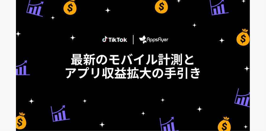 TikTok for Business | AppsFlyerプレイブック「最新のモバイル計測とアプリ収益拡大の手引き：完全版」